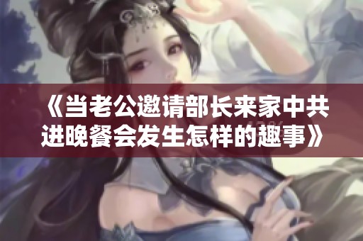 《当老公邀请部长来家中共进晚餐会发生怎样的趣事》