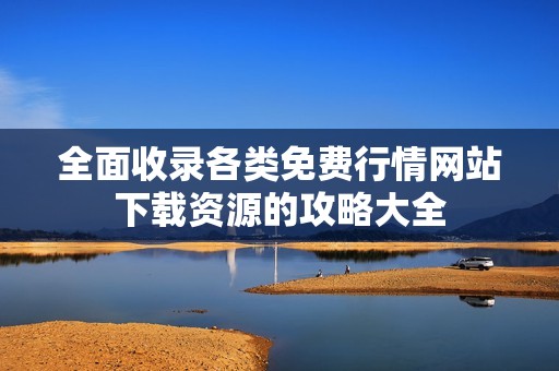 全面收录各类免费行情网站下载资源的攻略大全