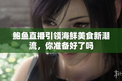 鲍鱼直播引领海鲜美食新潮流，你准备好了吗