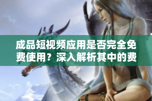 成品短视频应用是否完全免费使用？深入解析其中的费用与福利