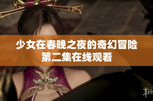 少女在春晚之夜的奇幻冒险第二集在线观看