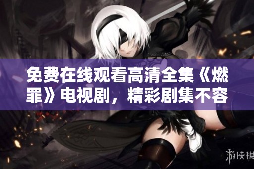 免费在线观看高清全集《燃罪》电视剧，精彩剧集不容错过