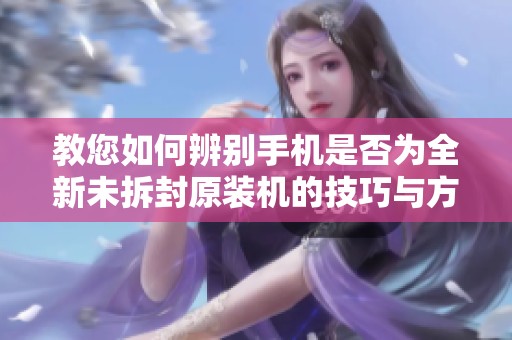 教您如何辨别手机是否为全新未拆封原装机的技巧与方法