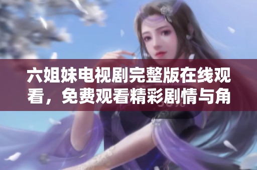 六姐妹电视剧完整版在线观看，免费观看精彩剧情与角色发展