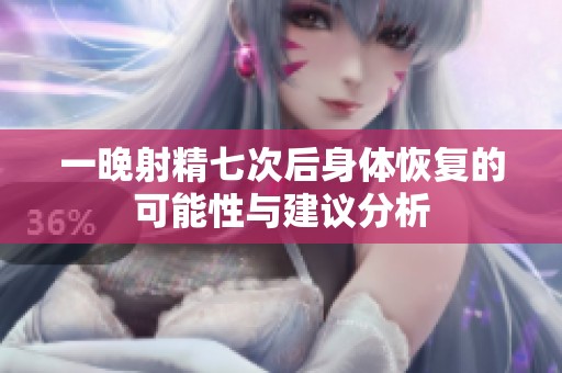 一晚射精七次后身体恢复的可能性与建议分析