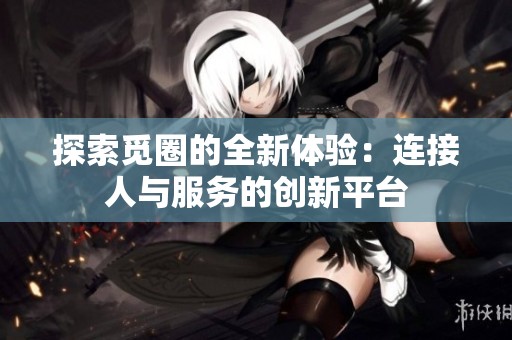 探索觅圈的全新体验：连接人与服务的创新平台