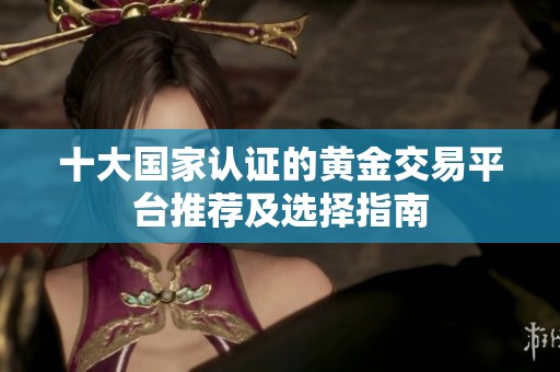 十大国家认证的黄金交易平台推荐及选择指南