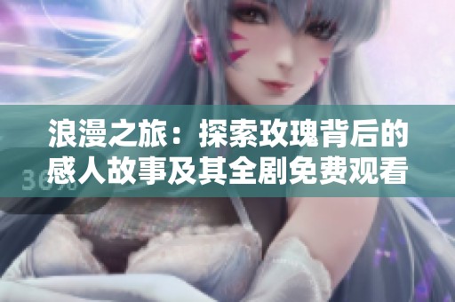 浪漫之旅：探索玫瑰背后的感人故事及其全剧免费观看链接