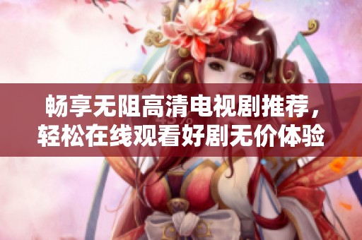 畅享无阻高清电视剧推荐，轻松在线观看好剧无价体验