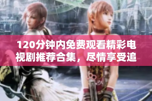 120分钟内免费观看精彩电视剧推荐合集，尽情享受追剧乐趣
