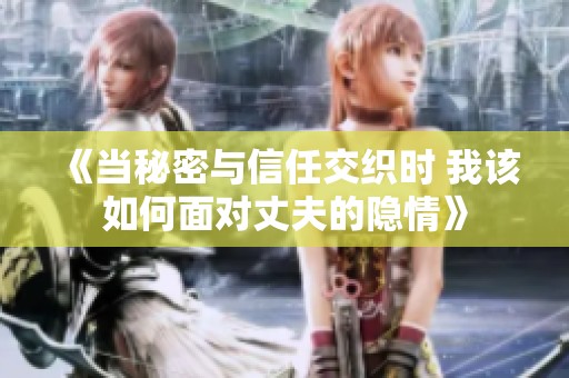 《当秘密与信任交织时 我该如何面对丈夫的隐情》