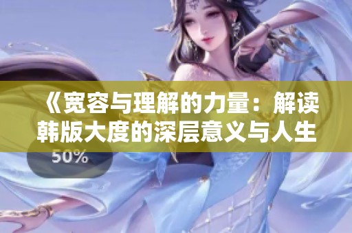 《宽容与理解的力量：解读韩版大度的深层意义与人生智慧》