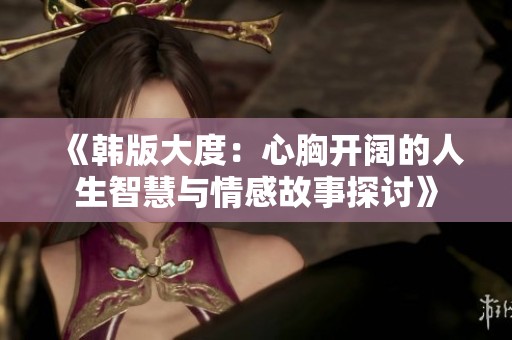 《韩版大度：心胸开阔的人生智慧与情感故事探讨》