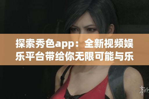 探索秀色app：全新视频娱乐平台带给你无限可能与乐趣