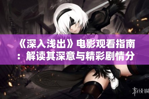 《深入浅出》电影观看指南：解读其深意与精彩剧情分析