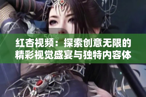 红杏视频：探索创意无限的精彩视觉盛宴与独特内容体验