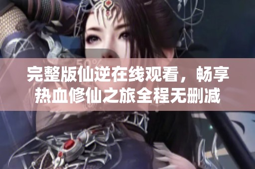 完整版仙逆在线观看，畅享热血修仙之旅全程无删减