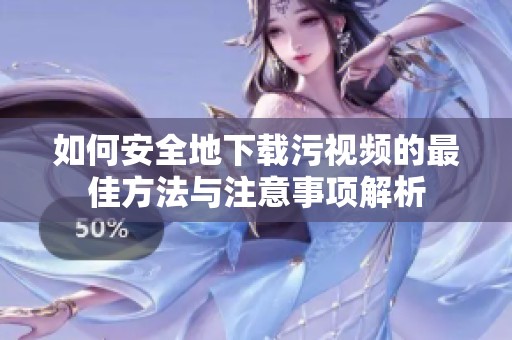 如何安全地下载污视频的最佳方法与注意事项解析