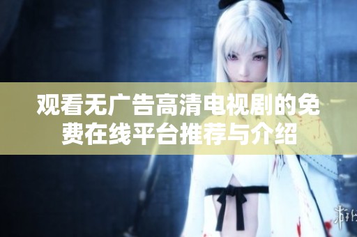 观看无广告高清电视剧的免费在线平台推荐与介绍
