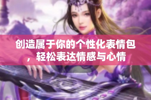 创造属于你的个性化表情包，轻松表达情感与心情