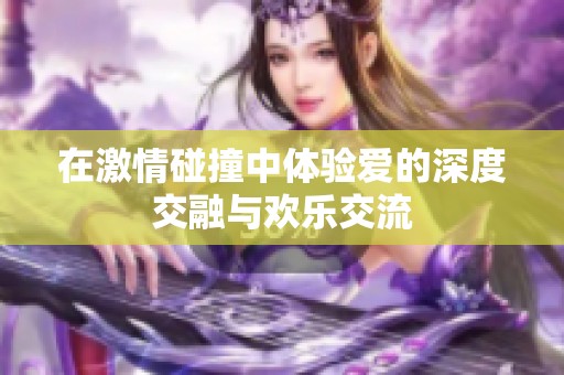 在激情碰撞中体验爱的深度交融与欢乐交流