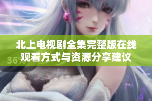 北上电视剧全集完整版在线观看方式与资源分享建议