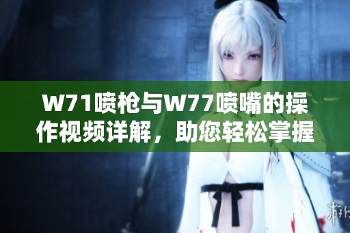 W71喷枪与W77喷嘴的操作视频详解，助您轻松掌握使用技巧