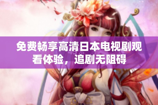 免费畅享高清日本电视剧观看体验，追剧无阻碍