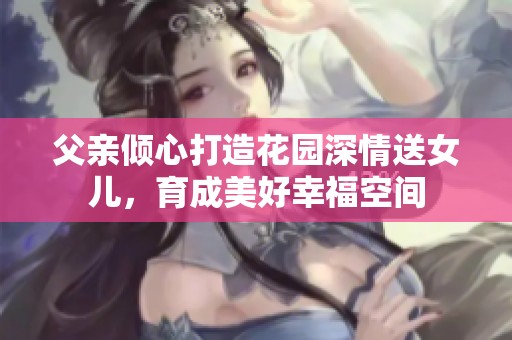 父亲倾心打造花园深情送女儿，育成美好幸福空间