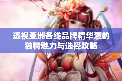 透视亚洲各线品牌精华液的独特魅力与选择攻略