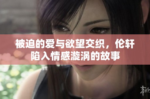 被迫的爱与欲望交织，伦轩陷入情感漩涡的故事
