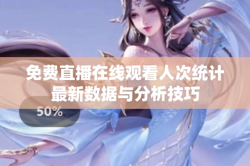 免费直播在线观看人次统计最新数据与分析技巧