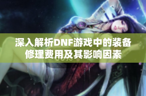深入解析DNF游戏中的装备修理费用及其影响因素