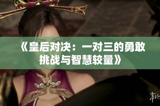 《皇后对决：一对三的勇敢挑战与智慧较量》