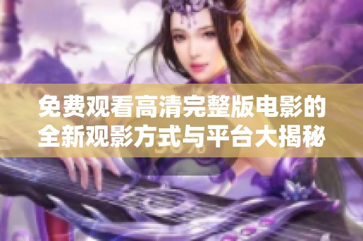 免费观看高清完整版电影的全新观影方式与平台大揭秘