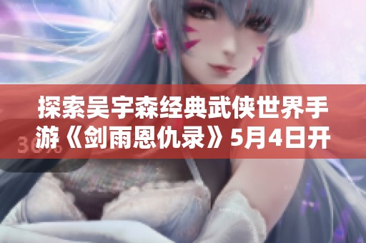 探索吴宇森经典武侠世界手游《剑雨恩仇录》5月4日开放事前登陆！
