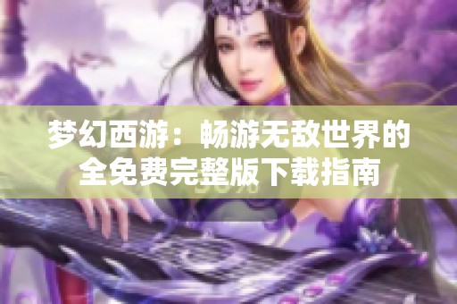 梦幻西游：畅游无敌世界的全免费完整版下载指南