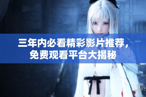 三年内必看精彩影片推荐，免费观看平台大揭秘