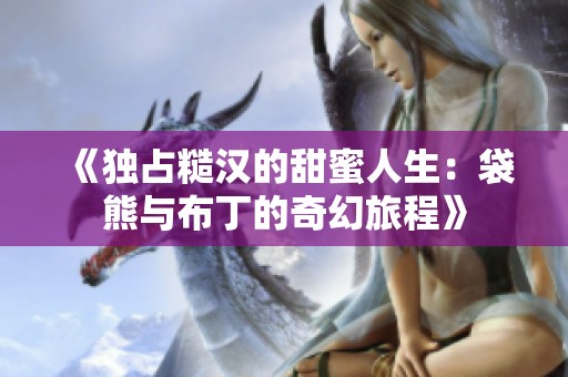 《独占糙汉的甜蜜人生：袋熊与布丁的奇幻旅程》