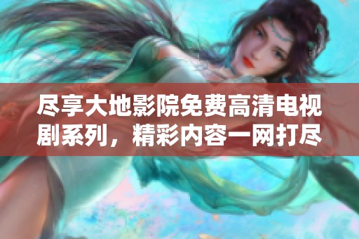 尽享大地影院免费高清电视剧系列，精彩内容一网打尽