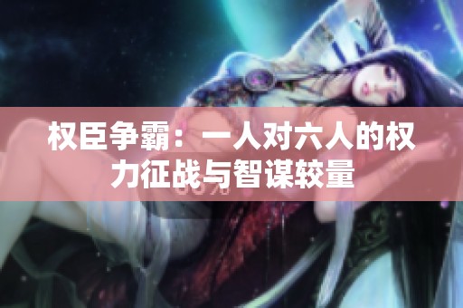 权臣争霸：一人对六人的权力征战与智谋较量