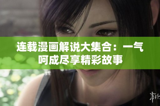 连载漫画解说大集合：一气呵成尽享精彩故事