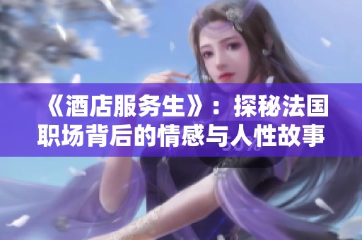《酒店服务生》：探秘法国职场背后的情感与人性故事