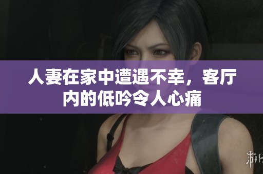 人妻在家中遭遇不幸，客厅内的低吟令人心痛