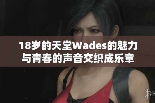 18岁的天堂Wades的魅力与青春的声音交织成乐章