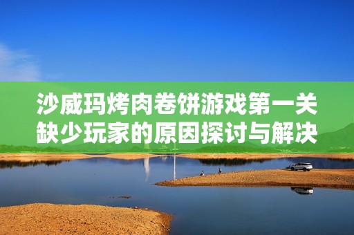 沙威玛烤肉卷饼游戏第一关缺少玩家的原因探讨与解决方案