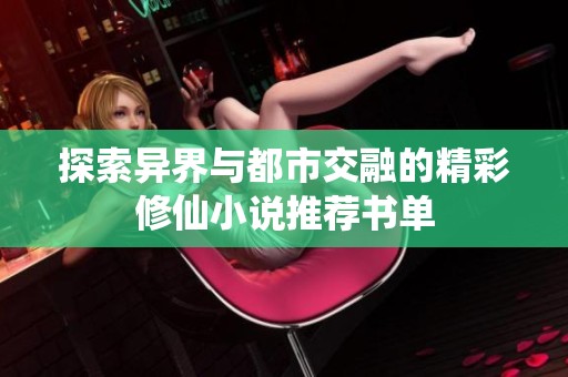 探索异界与都市交融的精彩修仙小说推荐书单