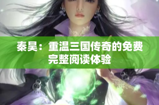 秦昊：重温三国传奇的免费完整阅读体验