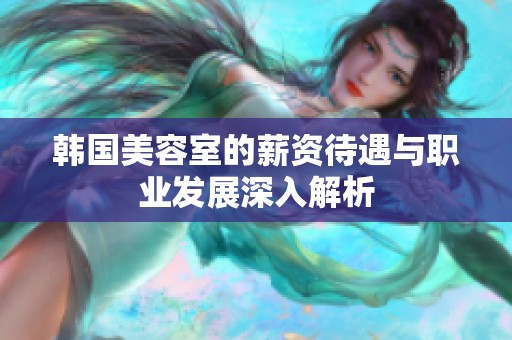 韩国美容室的薪资待遇与职业发展深入解析
