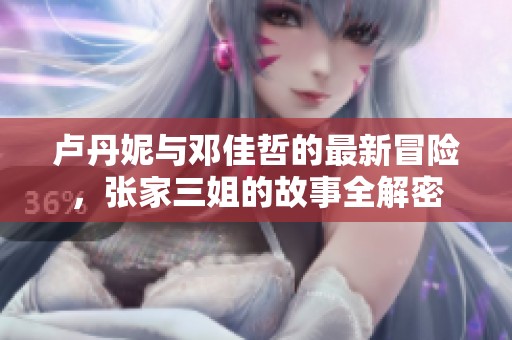 卢丹妮与邓佳哲的最新冒险，张家三姐的故事全解密